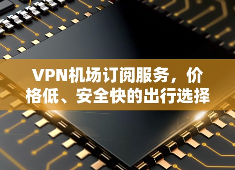 VPN机场订阅服务，价格低、安全快的出行选择