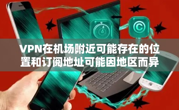 VPN在机场附近可能存在的位置和订阅地址可能因地区而异，因此建议您通过以下步骤来查找和订阅VPN