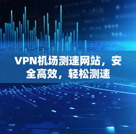 VPN机场测速网站，安全高效，轻松测速