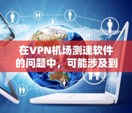 在VPN机场测速软件的问题中,可能涉及到以下几点 在VPN机场测速软件的问题中,可能涉及到以下几点
