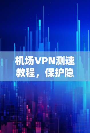 机场VPN测速教程，保护隐私，提升安全