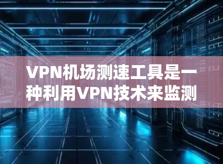 VPN机场测速工具是一种利用VPN技术来监测飞机飞行状态的设备。它通过将真实速度数据与视频信号相结合,实时监控飞机的飞行状态。以下是对该技术的详细说明 VPN机场测速工具是一种利用VPN技术来监测飞机飞行状态的设备。它通过将真实速度数据与视频信号相结合,实时监控飞机的飞行状态。以下是对该技术的详细说明