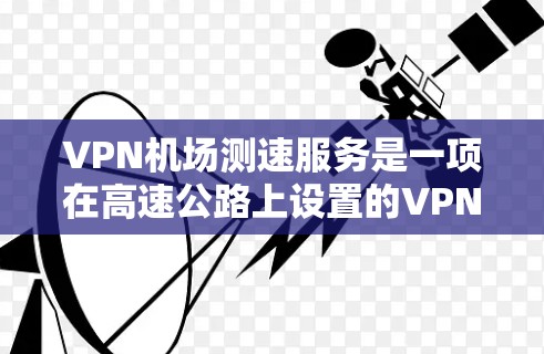 VPN机场测速服务是一项在高速公路上设置的VPN设备，用于测试和监控高速行驶人员的速度。尽管这类服务在一定程度上有助于测试和了解交通情况，但存在诸多问题和挑战。以下是对此问题的详细分析