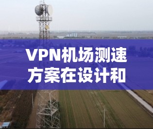 VPN机场测速方案在设计和实施中存在诸多安全风险,可能导致被VPN人员的被监控或限制进入机场。以下是对此方案的逐步分析和建议 VPN机场测速方案在设计和实施中存在诸多安全风险,可能导致被VPN人员的被监控或限制进入机场。以下是对此方案的逐步分析和建议