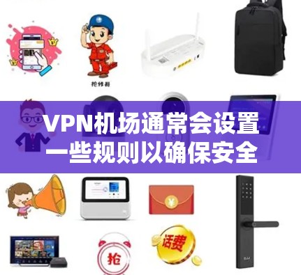 VPN机场通常会设置一些规则以确保安全和秩序。以下是一些可能的担忧和考虑因素