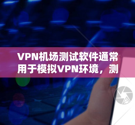 VPN机场测试软件通常用于模拟VPN环境，测试VPN设备、加密协议、网络连接等在机场环境中的表现。以下是一些可能的VPN机场测试软件推荐，以及它们的功能和适用场景