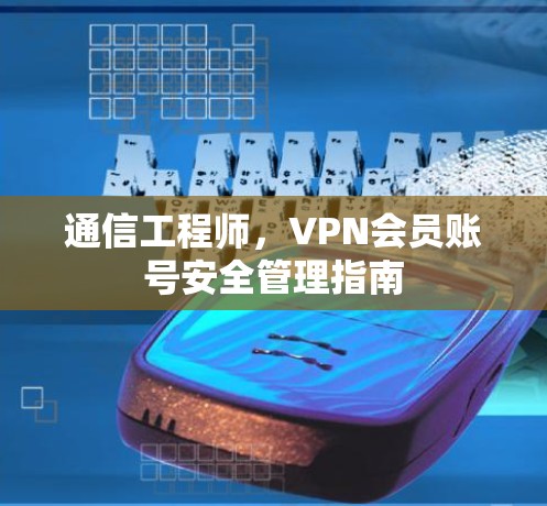 通信工程师,VPN会员账号安全管理指南 通信工程师,VPN会员账号安全管理指南