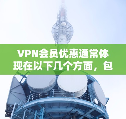 VPN会员优惠通常体现在以下几个方面，包括会员权益、付费会员卡优惠、免费试用服务等。以下是关于如何获取VPN会员优惠的详细信息