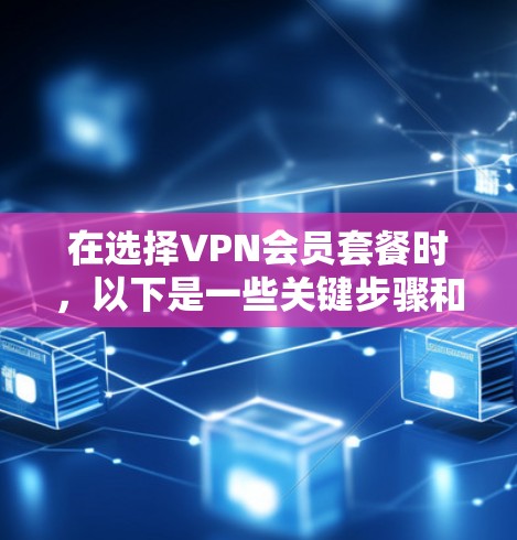 在选择VPN会员套餐时，以下是一些关键步骤和建议，帮助你做出明智的选择