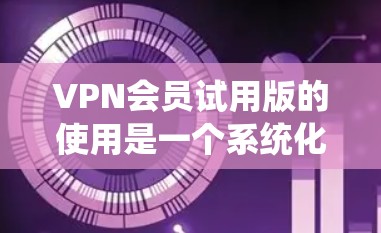 VPN会员试用版的使用是一个系统化的过程，涉及多个步骤和注意事项。以下是一个详细且系统化的指南，帮助您顺利使用VPN会员试用版