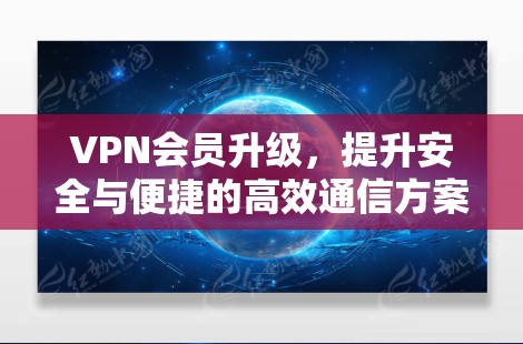 VPN会员升级，提升安全与便捷的高效通信方案