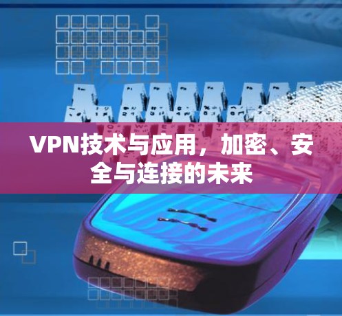 VPN技术与应用,加密、安全与连接的未来 VPN技术与应用,加密、安全与连接的未来