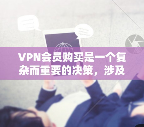 VPN会员购买是一个复杂而重要的决策，涉及多方面的因素。以下是对VPN会员的详细分析和建议