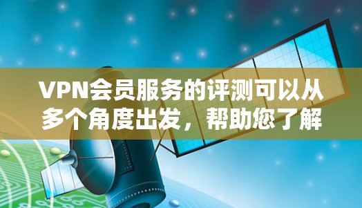 VPN会员服务的评测可以从多个角度出发,帮助您了解不同服务的特点、优缺点以及适合的使用场景。以下是一些常见的VPN平台和他们的评价,供您参考 VPN会员服务的评测可以从多个角度出发,帮助您了解不同服务的特点、优缺点以及适合的使用场景。以下是一些常见的VPN平台和他们的评价,供您参考