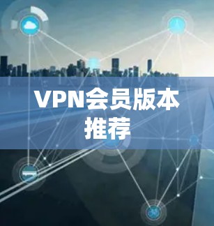 VPN会员版本推荐 VPN会员版本推荐