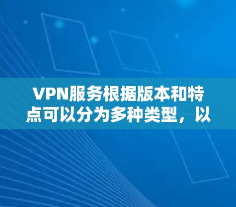 VPN服务根据版本和特点可以分为多种类型，以下是详细的分析和选择建议