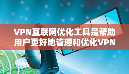 VPN互联网优化工具是帮助用户更好地管理和优化VPN网络的工具。以下是关于VPN互联网优化的一些常用工具和方法