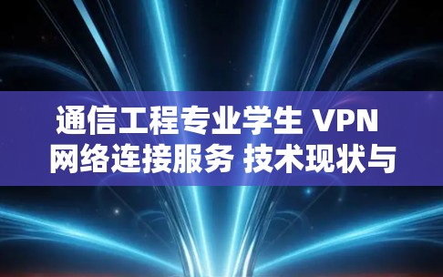通信工程专业学生 VPN 网络连接服务 技术现状与解决方案