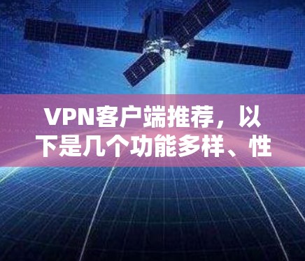 VPN客户端推荐，以下是几个功能多样、性能良好的推荐选项，适合不同需求的用户
