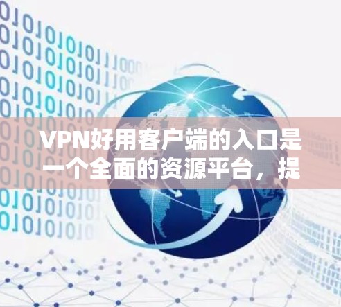 VPN好用客户端的入口是一个全面的资源平台，提供多种VPN客户端的下载和安装服务。以下是一些主要的入口和推荐