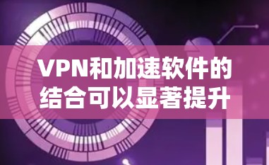 VPN和加速软件的结合可以显著提升下载效率和访问速度,同时确保数据的安全和隐私。以下是对这两种工具的详细总结 VPN和加速软件的结合可以显著提升下载效率和访问速度,同时确保数据的安全和隐私。以下是对这两种工具的详细总结