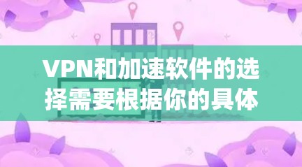VPN和加速软件的选择需要根据你的具体需求来决定。以下是一些 commonly used VPN 加速软件推荐，供你参考
