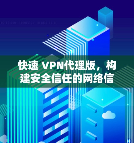 快速 VPN代理版，构建安全信任的网络信任架构