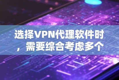 选择VPN代理软件时，需要综合考虑多个因素，以下是一步步的推荐建议