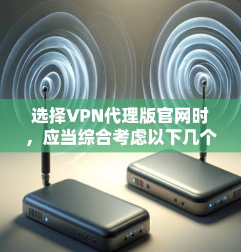选择VPN代理版官网时,应当综合考虑以下几个关键因素 选择VPN代理版官网时,应当综合考虑以下几个关键因素