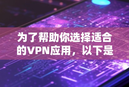 为了帮助你选择适合的VPN应用，以下是一些步骤和建议