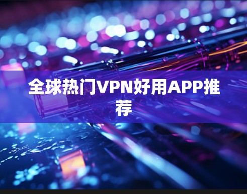 全球热门VPN好用APP推荐 全球热门VPN好用APP推荐