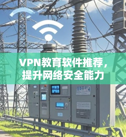 VPN教育软件推荐,提升网络安全能力 VPN教育软件推荐,提升网络安全能力