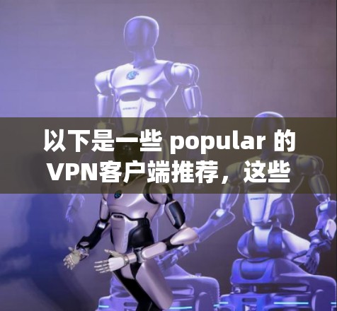 以下是一些 popular 的VPN客户端推荐，这些应用在安全性、速度和功能上都有较高的评价