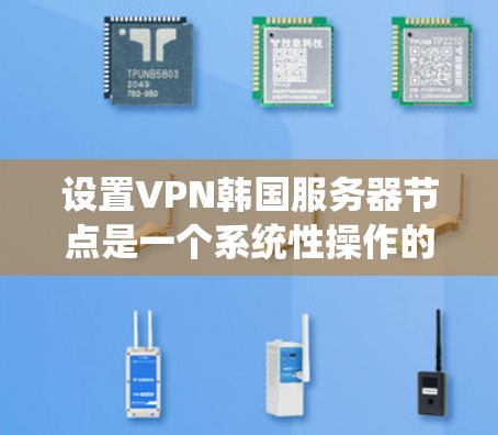 设置VPN韩国服务器节点是一个系统性操作的过程，涉及多个步骤和技巧。以下是一个详细且有条理的步骤指南