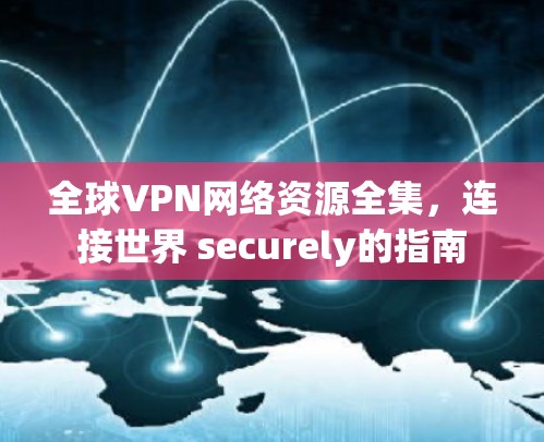 全球VPN网络资源全集,连接世界 securely的指南 全球VPN网络资源全集,连接世界 securely的指南