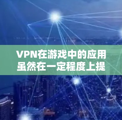 VPN在游戏中的应用虽然在一定程度上提供了安全保护，但同时也面临多方面的挑战。以下是对使用VPN进行游戏时可能遇到的问题及解决方案的详细分析
