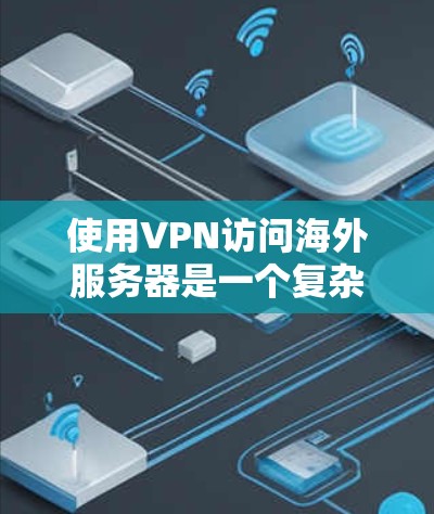 使用VPN访问海外服务器是一个复杂但有趣的体验，涉及多个步骤和注意事项。以下是一步步的指南，帮助你安全地连接到目标服务器