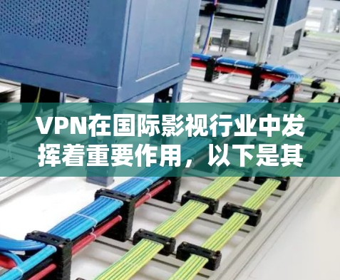 VPN在国际影视行业中发挥着重要作用，以下是其在海外影视助手中的应用和优势