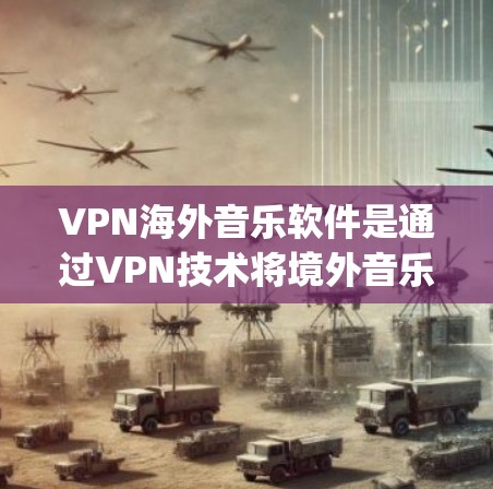 VPN海外音乐软件是通过VPN技术将境外音乐 securely下载到本地设备，方便用户观看或下载音乐的工具。以下是对这些软件的详细分析