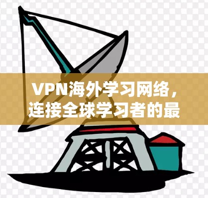 VPN海外学习网络,连接全球学习者的最佳选择 VPN海外学习网络,连接全球学习者的最佳选择