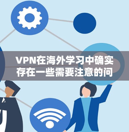 VPN在海外学习中确实存在一些需要注意的问题，以下是对这些问题的详细分析和解决方案
