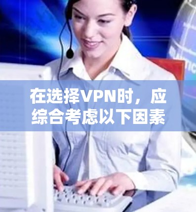 在选择VPN时，应综合考虑以下因素，以确保最佳的安全性和用户体验
