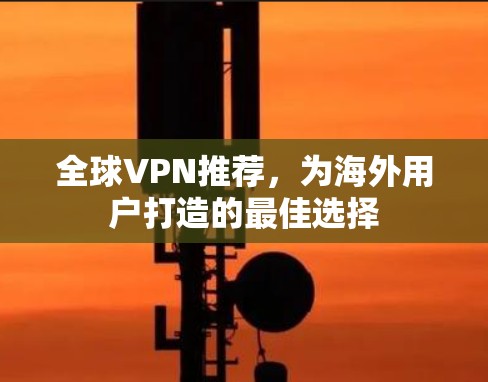 全球VPN推荐,为海外用户打造的最佳选择 全球VPN推荐,为海外用户打造的最佳选择