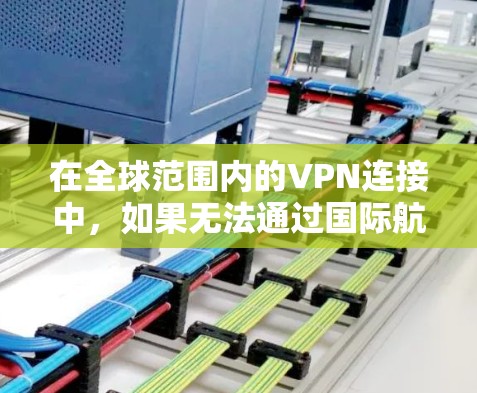 在全球范围内的VPN连接中,如果无法通过国际航班进行,可以通过以下步骤逐步实现 在全球范围内的VPN连接中,如果无法通过国际航班进行,可以通过以下步骤逐步实现