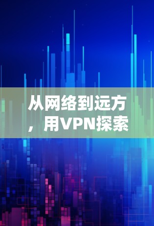 从网络到远方,用VPN探索世界的边界 从网络到远方,用VPN探索世界的边界