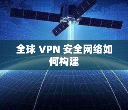 全球 VPN 安全网络如何构建