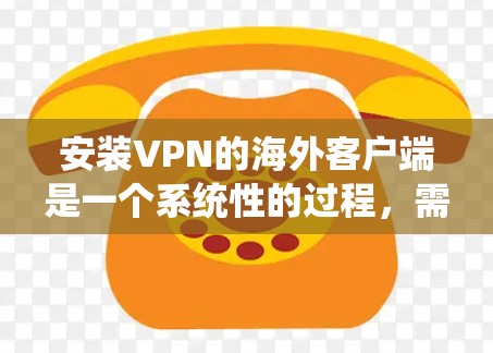 安装VPN的海外客户端是一个系统性的过程，需要遵循以下步骤以确保成功。以下是一个详细且结构化的指南，帮助您顺利完成安装