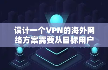 设计一个VPN的海外网络方案需要从目标用户、网络选择、配置、安全配置、流量限制、安全措施以及用户培训和支持等多个方面入手。以下是一个详细的方案