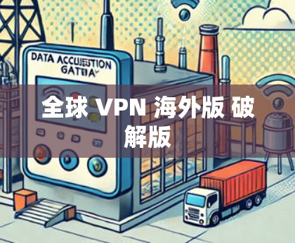 全球 VPN 海外版 破解版 全球 VPN 海外版 破解版