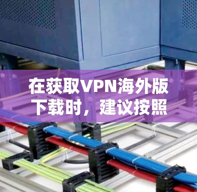在获取VPN海外版下载时,建议按照以下步骤进行操作 在获取VPN海外版下载时,建议按照以下步骤进行操作